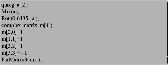 \begin{lstlisting}[frame=trbl]{}
qureg a[2];
Mix(a);
Rot(0.6435, a);
complex matrix m[4];
m[0,0]=1
m[1,1]=1
m[2,2]=1
m[3,3]=-1
ParMatrix3(m,a);
\end{lstlisting}